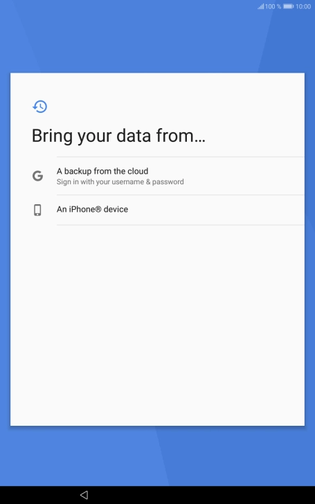 Press the required setting and follow the instructions on the screen to transfer the content from the other device and finish the activation of your tablet.