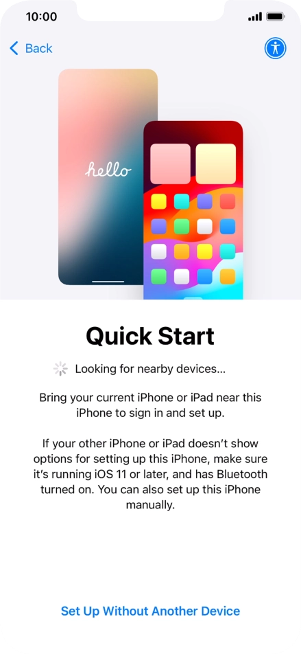 Follow the instructions on the screen to transfer content from another device running iOS 11 or later or press Set Up Without Another Device.