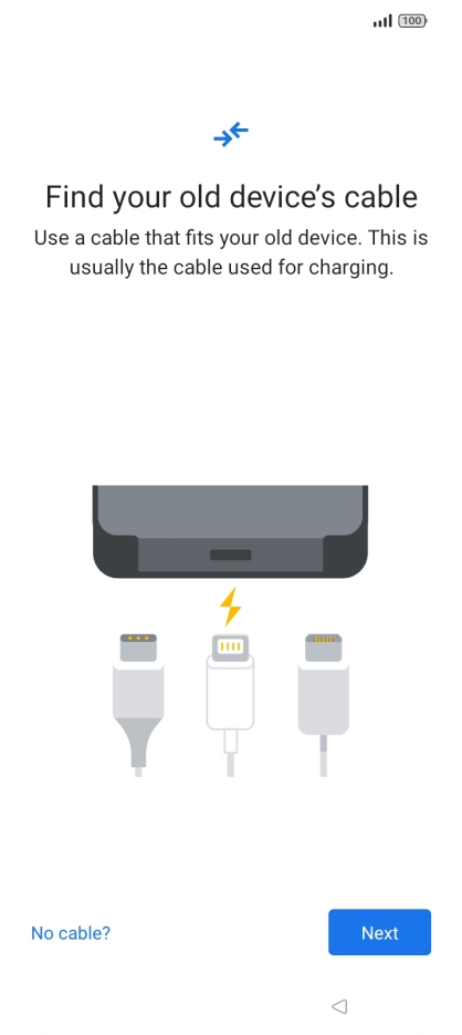 If you have a cable which can connect the two phones, insert the cable and follow the instructions on the screen to transfer content to your phone. If you don’t have a cable, press No cable?.