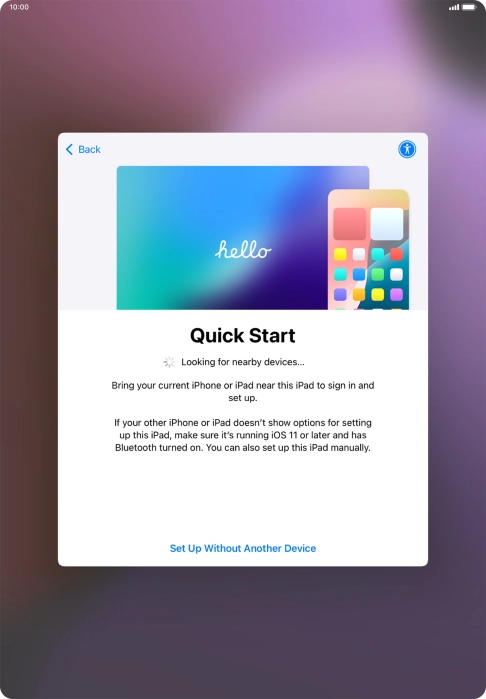Follow the instructions on the screen to transfer content from another device running iOS 11 or later or press Set Up Without Another Device.