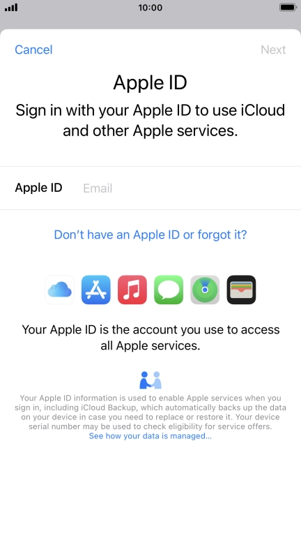 If you don t have an Apple ID, press Don't have an Apple ID or forgot it? and follow the instructions on the screen to create an Apple ID.