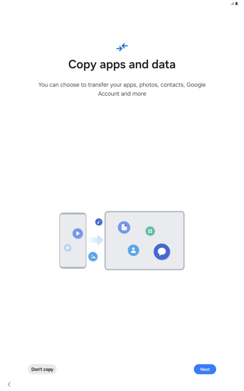 You can transfer the contents of another device to your tablet when it's activated for the first time and after a factory reset. When this screen is displayed, your tablet is ready to transfer contents from another device.