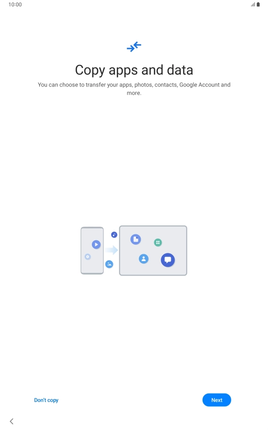 You can transfer the contents of another device to your tablet when it's activated for the first time and after a factory reset. When this screen is displayed, your tablet is ready to transfer contents from another device.