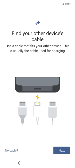 If you have a cable which can connect the two phones, insert the cable and follow the instructions on the screen to transfer content to your phone. If you don’t have a cable, press No cable?.