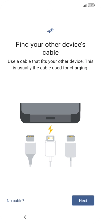 If you have a cable which can connect the two phones, insert the cable and follow the instructions on the screen to transfer content to your phone. If you don’t have a cable, press No cable?.