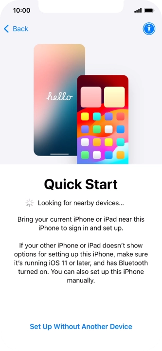 Follow the instructions on the screen to transfer content from another device running iOS 11 or later or press Set Up Without Another Device.