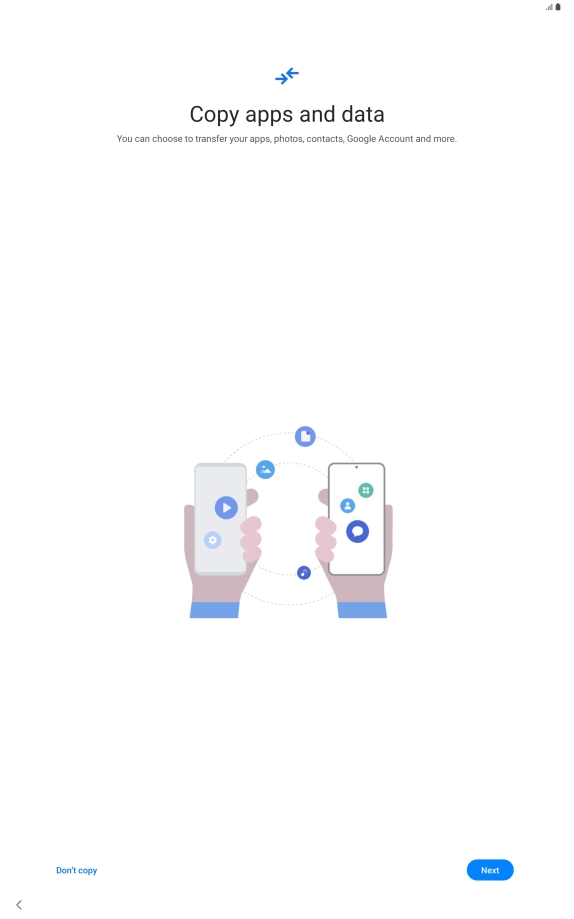 You can transfer the contents of another device to your tablet when it's activated for the first time and after a factory reset. When this screen is displayed, your tablet is ready to transfer contents from another device.