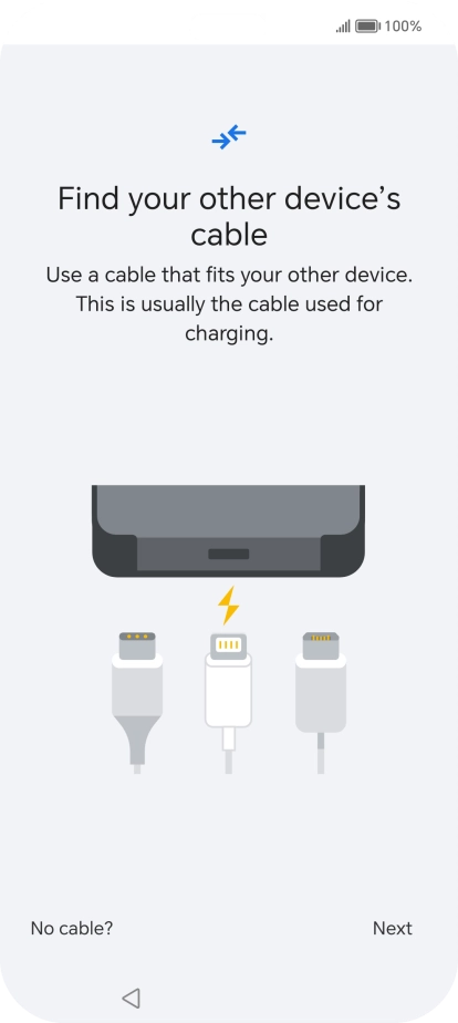 If you have a cable which can connect the two phones, insert the cable and follow the instructions on the screen to transfer content to your phone. If you don’t have a cable, press No cable?.