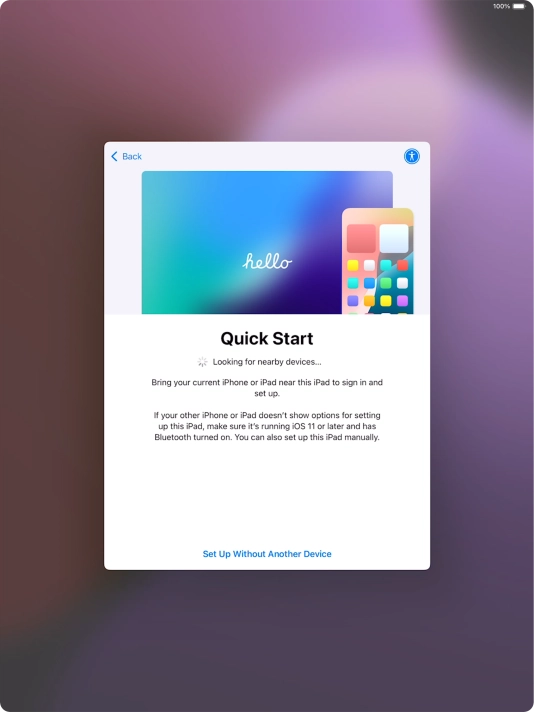 Follow the instructions on the screen to transfer content from another device running iOS 11 or later or press Set Up Without Another Device.