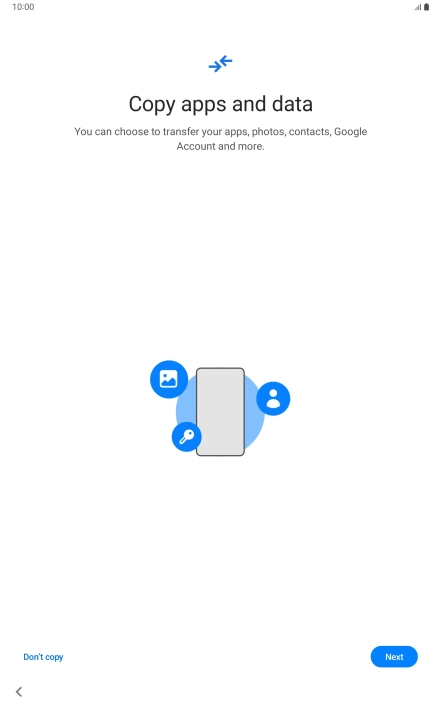 You can transfer the contents of another device to your tablet when it's activated for the first time and after a factory reset. When this screen is displayed, your tablet is ready to transfer contents from another device.